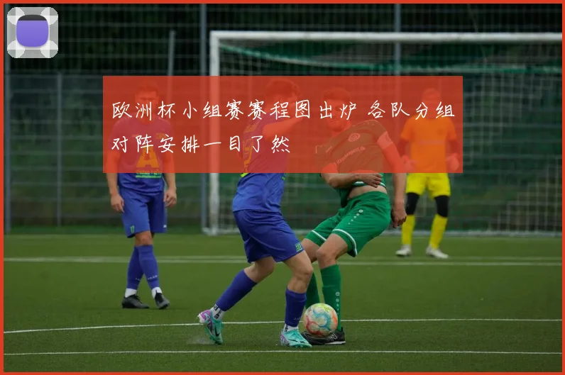 欧洲杯小组赛赛程图出炉 各队分组对阵安排一目了然