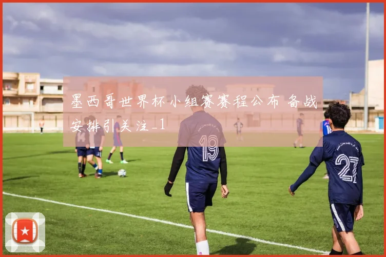 墨西哥世界杯小组赛赛程公布 备战安排引关注_1