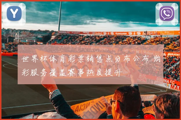 世界杯体育彩票销售点分布公布 购彩服务覆盖赛事热度提升
