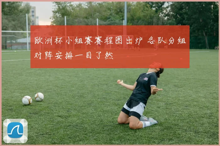欧洲杯小组赛赛程图出炉 各队分组对阵安排一目了然