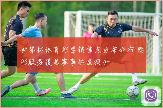 世界杯体育彩票销售点分布公布 购彩服务覆盖赛事热度提升