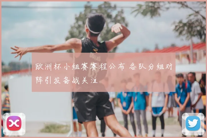 欧洲杯小组赛赛程公布 各队分组对阵引发备战关注