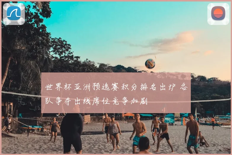 世界杯亚洲预选赛积分排名出炉 各队争夺出线席位竞争加剧