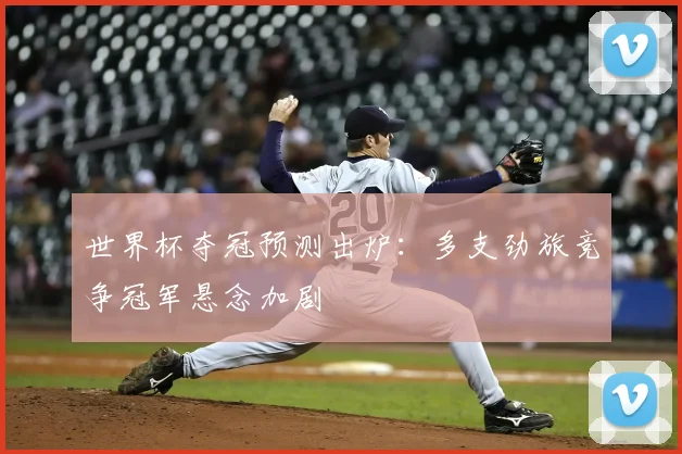 世界杯夺冠预测出炉:多支劲旅竞争冠军悬念加剧