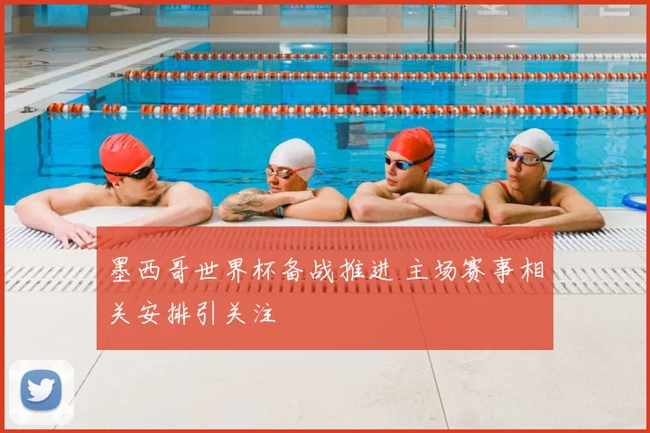墨西哥世界杯备战推进 主场赛事相关安排引关注