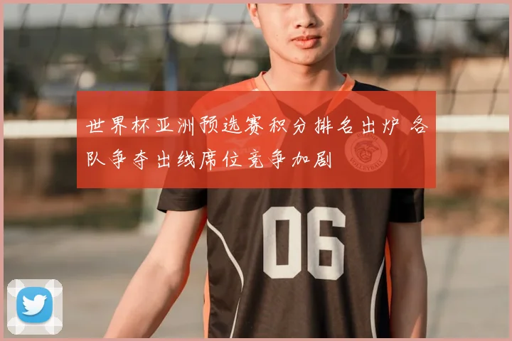 世界杯亚洲预选赛积分排名出炉 各队争夺出线席位竞争加剧